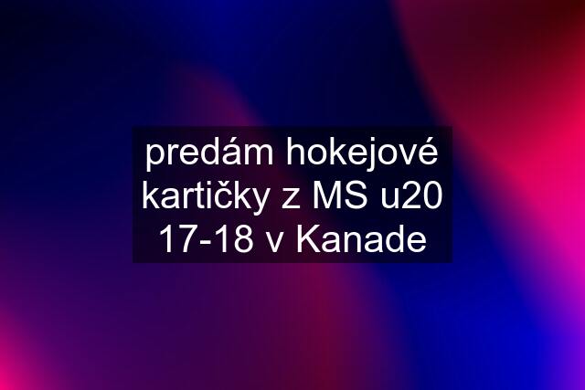 predám hokejové kartičky z MS u20 17-18 v Kanade