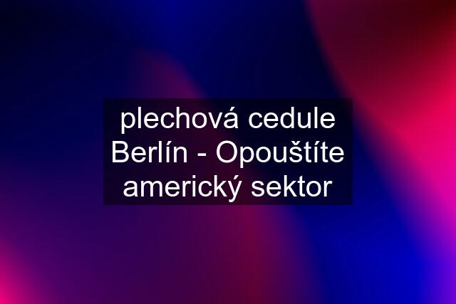 plechová cedule Berlín - Opouštíte americký sektor