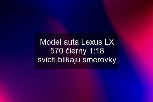 Model auta Lexus LX 570 čierny 1:18 svieti,blikajú smerovky