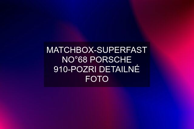 MATCHBOX-SUPERFAST NO°68 PORSCHE 910-POZRI DETAILNÉ FOTO