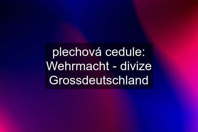 plechová cedule: Wehrmacht - divize Grossdeutschland