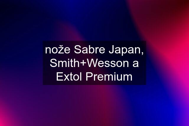 nože Sabre Japan, Smith+Wesson a Extol Premium