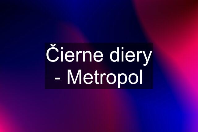 Čierne diery - Metropol