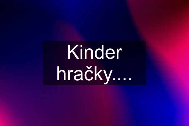 Kinder hračky....