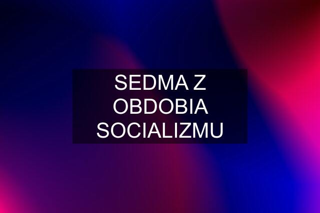 SEDMA Z OBDOBIA SOCIALIZMU