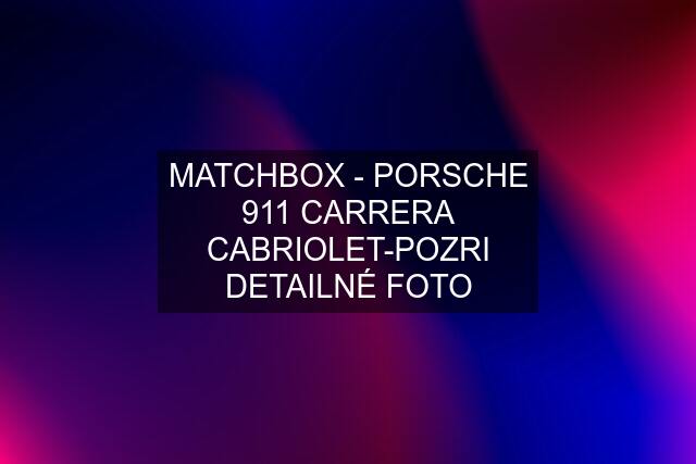 MATCHBOX - PORSCHE 911 CARRERA CABRIOLET-POZRI DETAILNÉ FOTO