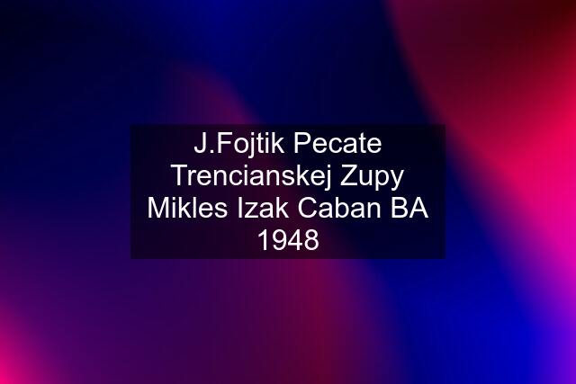 J.Fojtik Pecate Trencianskej Zupy Mikles Izak Caban BA 1948