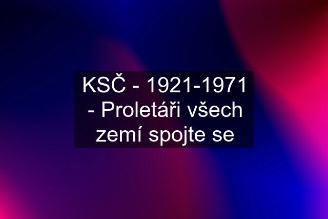 KSČ - 1921-1971 - Proletáři všech zemí spojte se