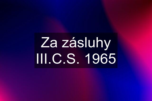 Za zásluhy III.C.S. 1965