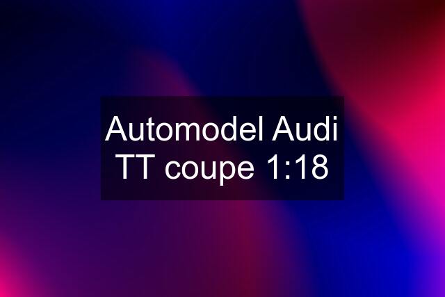 Automodel Audi TT coupe 1:18