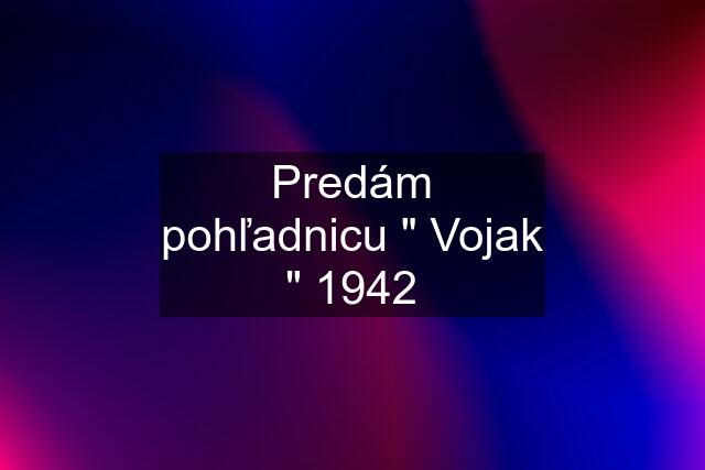 Predám pohľadnicu " Vojak " 1942