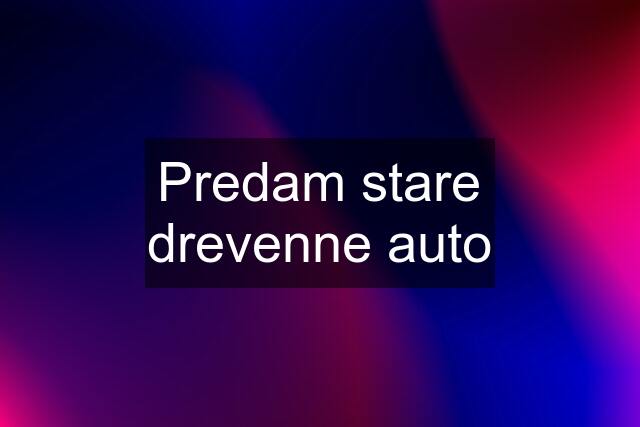 Predam stare drevenne auto