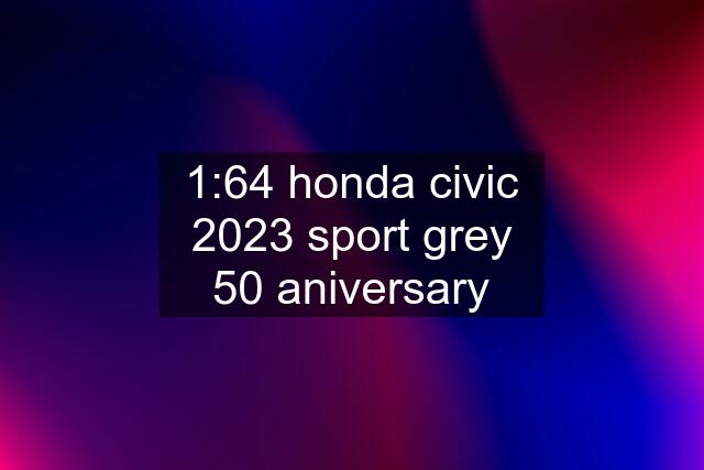 1:64 honda civic 2023 sport grey 50 aniversary