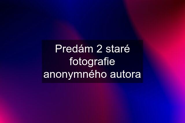 Predám 2 staré fotografie anonymného autora