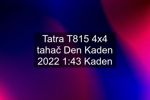 Tatra T815 4x4 tahač Den Kaden 2022 1:43 Kaden