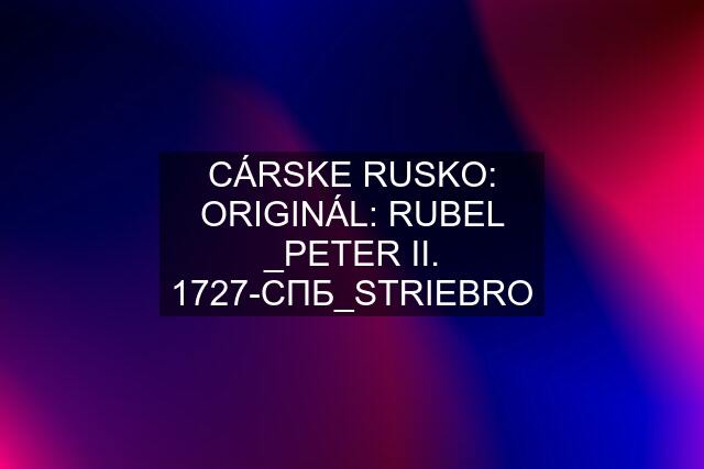 CÁRSKE RUSKO: ORIGINÁL: RUBEL _PETER II. 1727-CПБ_STRIEBRO