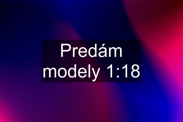 Predám modely 1:18