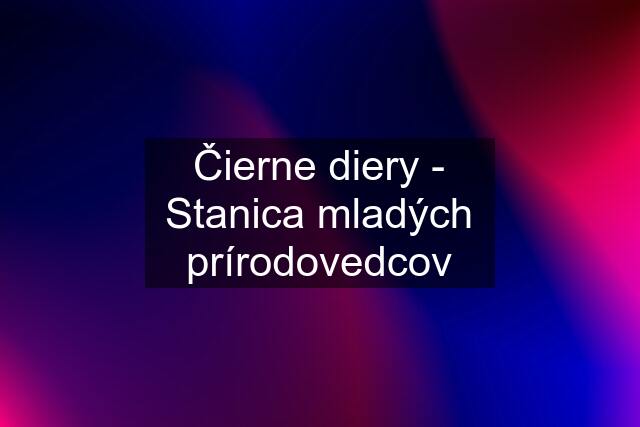 Čierne diery - Stanica mladých prírodovedcov