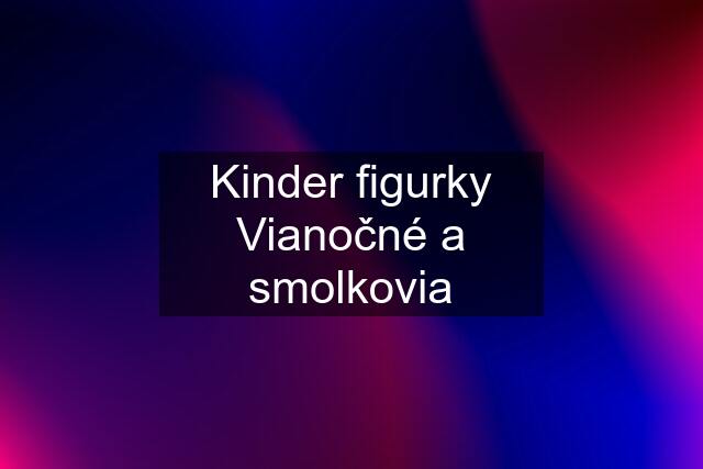 Kinder figurky Vianočné a smolkovia