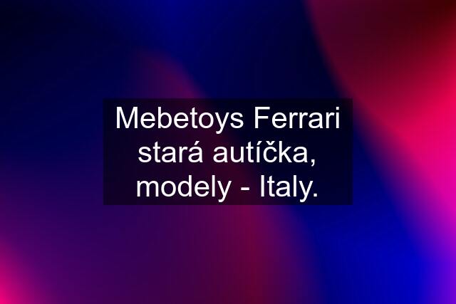 Mebetoys Ferrari stará autíčka, modely - Italy.