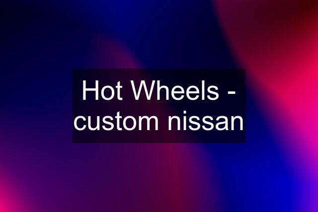 Hot Wheels - custom nissan