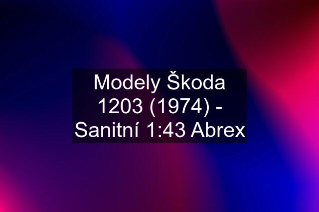 Modely Škoda 1203 (1974) - Sanitní 1:43 Abrex