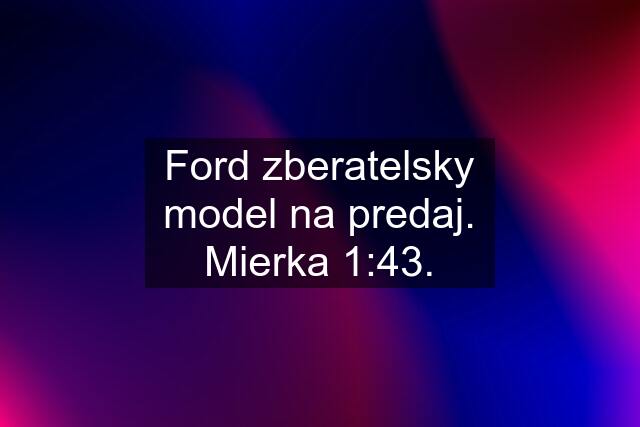 Ford zberatelsky model na predaj. Mierka 1:43.