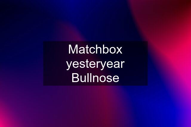 Matchbox yesteryear Bullnose