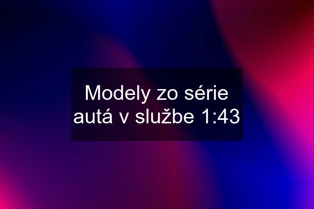 Modely zo série autá v službe 1:43