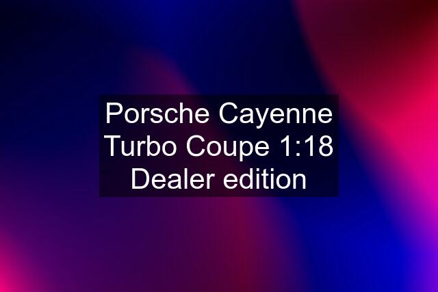 Porsche Cayenne Turbo Coupe 1:18 Dealer edition