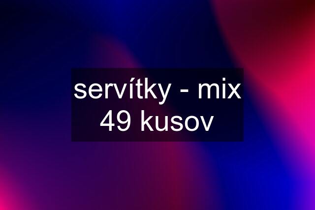servítky - mix 49 kusov