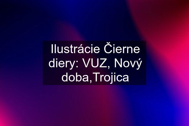 Ilustrácie Čierne diery: VUZ, Nový doba,Trojica