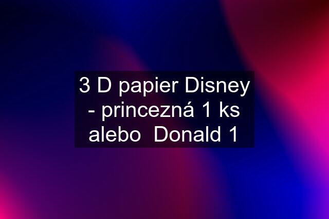 3 D papier Disney - princezná 1 ks alebo  Donald 1