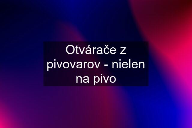 Otvárače z pivovarov - nielen na pivo