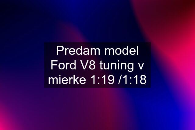 Predam model Ford V8 tuning v mierke 1:19 /1:18