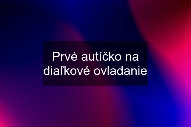 Prvé autíčko na diaľkové ovladanie