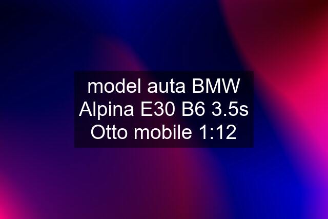 model auta BMW Alpina E30 B6 3.5s Otto mobile 1:12