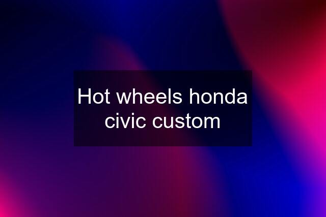 Hot wheels honda civic custom