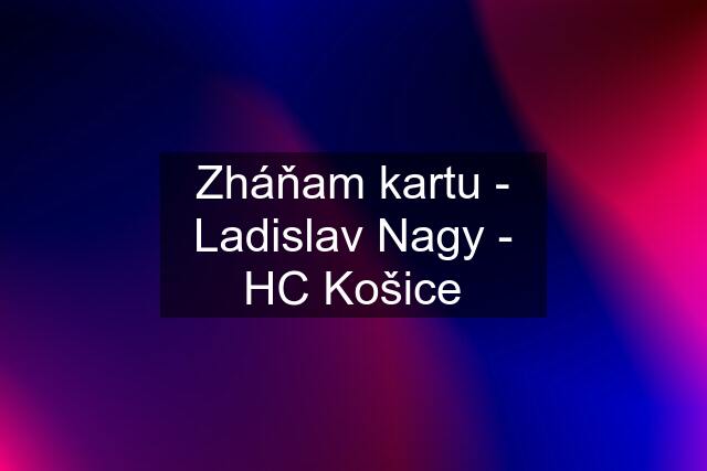Zháňam kartu - Ladislav Nagy - HC Košice