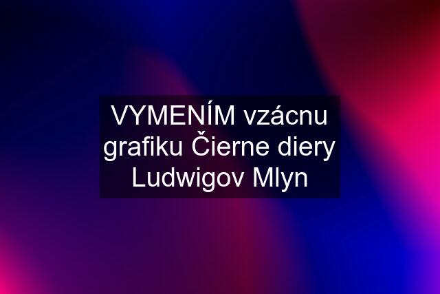 VYMENÍM vzácnu grafiku Čierne diery Ludwigov Mlyn