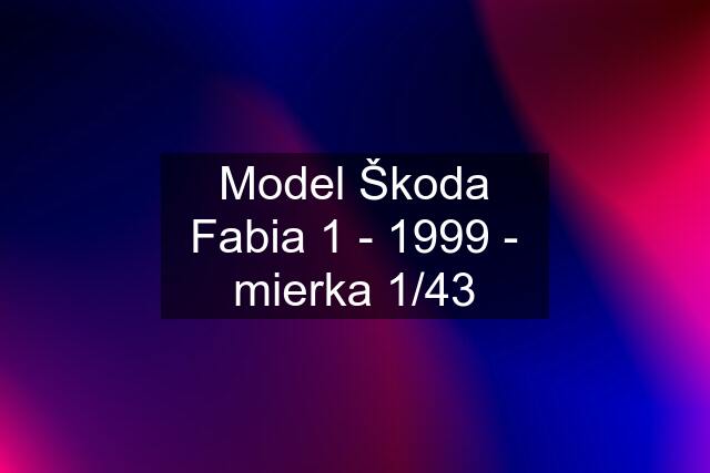 Model Škoda Fabia 1 - 1999 - mierka 1/43