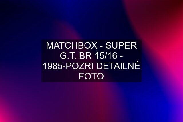 MATCHBOX - SUPER G.T. BR 15/16 - 1985-POZRI DETAILNÉ FOTO