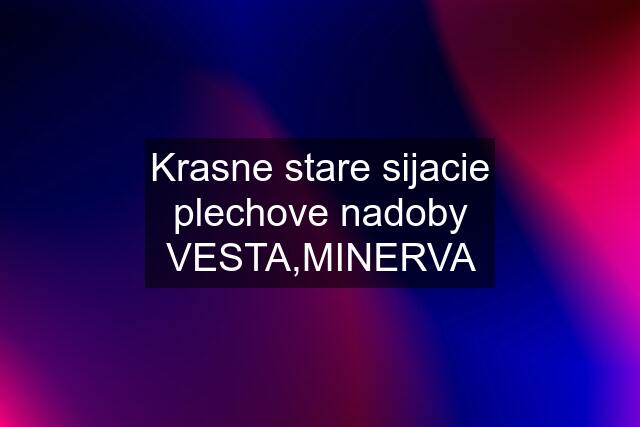 Krasne stare sijacie plechove nadoby VESTA,MINERVA