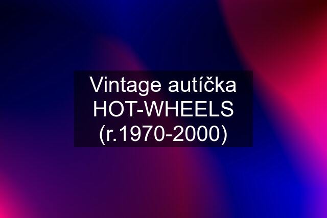 Vintage autíčka "HOT-WHEELS" (r.1970-2000)