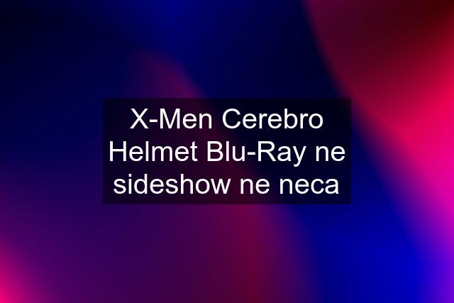 X-Men Cerebro Helmet Blu-Ray ne sideshow ne neca