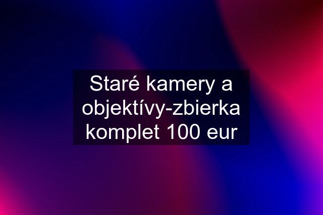 Staré kamery a objektívy-zbierka komplet 100 eur