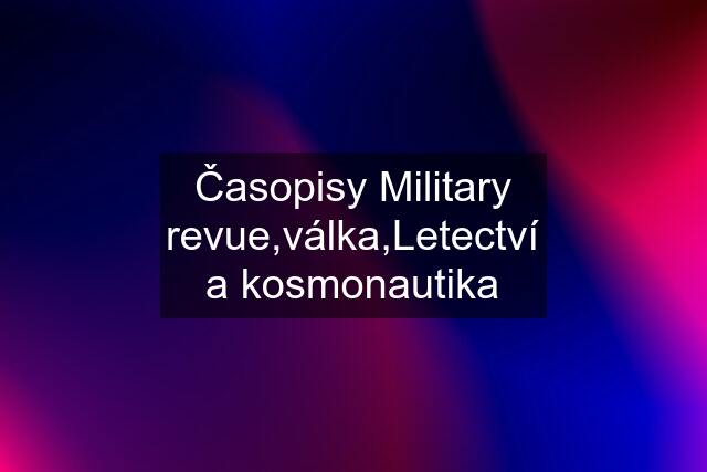 Časopisy Military revue,válka,Letectví a kosmonautika