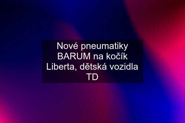 Nové pneumatiky BARUM na kočík Liberta, dětská vozidla TD