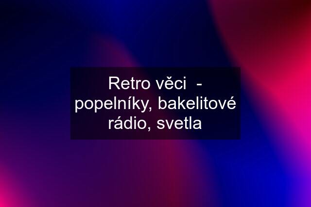 Retro věci  - popelníky, bakelitové rádio, svetla