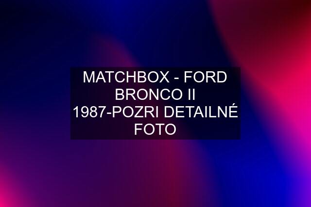 MATCHBOX - FORD BRONCO II 1987-POZRI DETAILNÉ FOTO